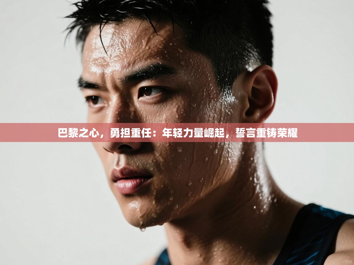 巴黎之心，勇担重任：年轻力量崛起，誓言重铸荣耀  第1张