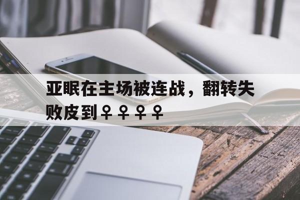 开云体育登录入口-亚眠在主场被连战，翻转失败皮到♀♀♀♀的简单介绍