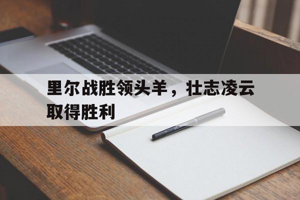 开云体育登录入口-里尔战胜领头羊，壮志凌云取得胜利的简单介绍